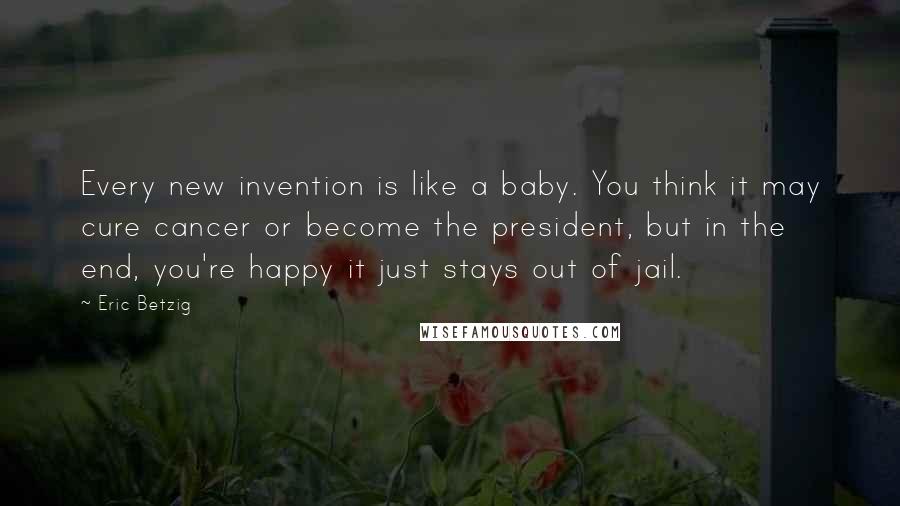 Eric Betzig quotes: Every new invention is like a baby. You think it may cure cancer or become the president, but in the end, you're happy it just stays out of jail.