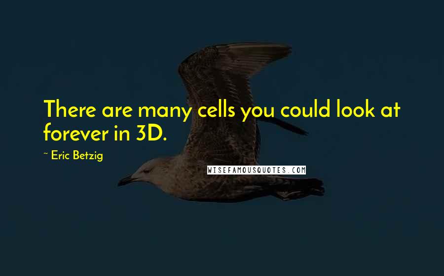 Eric Betzig quotes: There are many cells you could look at forever in 3D.