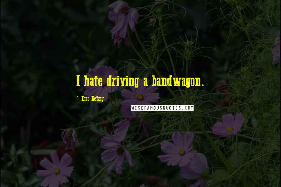 Eric Betzig quotes: I hate driving a bandwagon.