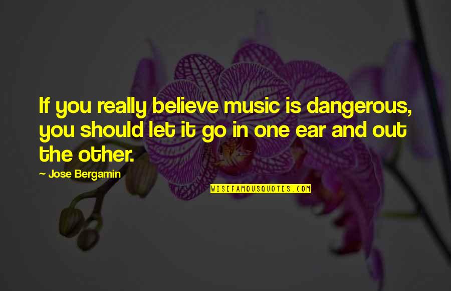 Eric Birling Capitalist Quotes By Jose Bergamin: If you really believe music is dangerous, you Eric Birling Capitalist Quotes By Jose Bergamin: If you really believe music is dangerous, you