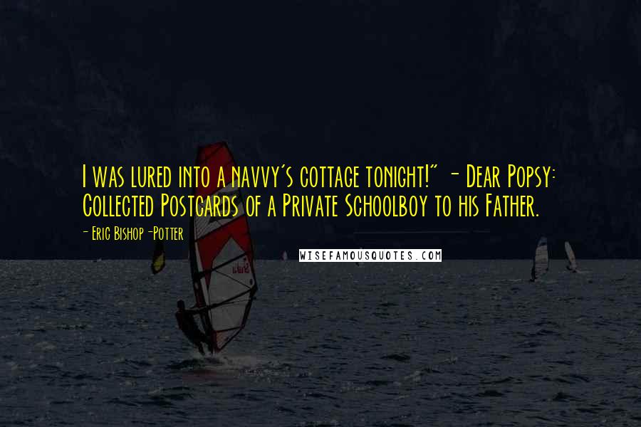 Eric Bishop-Potter quotes: I was lured into a navvy's cottage tonight!" - Dear Popsy: Collected Postcards of a Private Schoolboy to his Father.