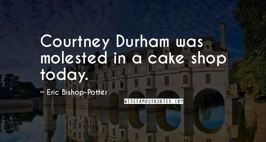 Eric Bishop-Potter quotes: Courtney Durham was molested in a cake shop today.