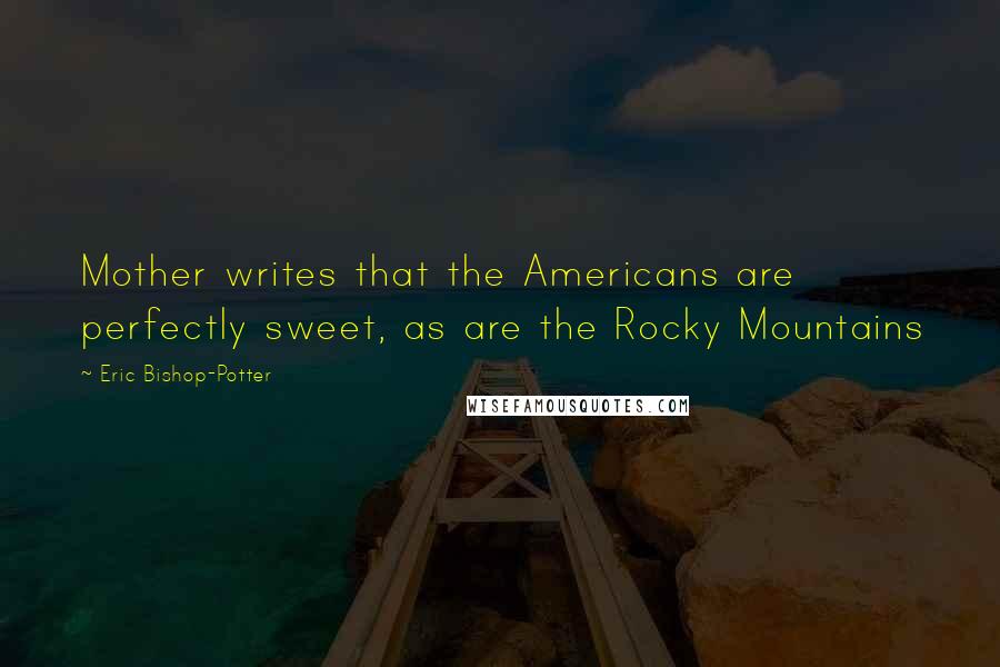 Eric Bishop-Potter quotes: Mother writes that the Americans are perfectly sweet, as are the Rocky Mountains