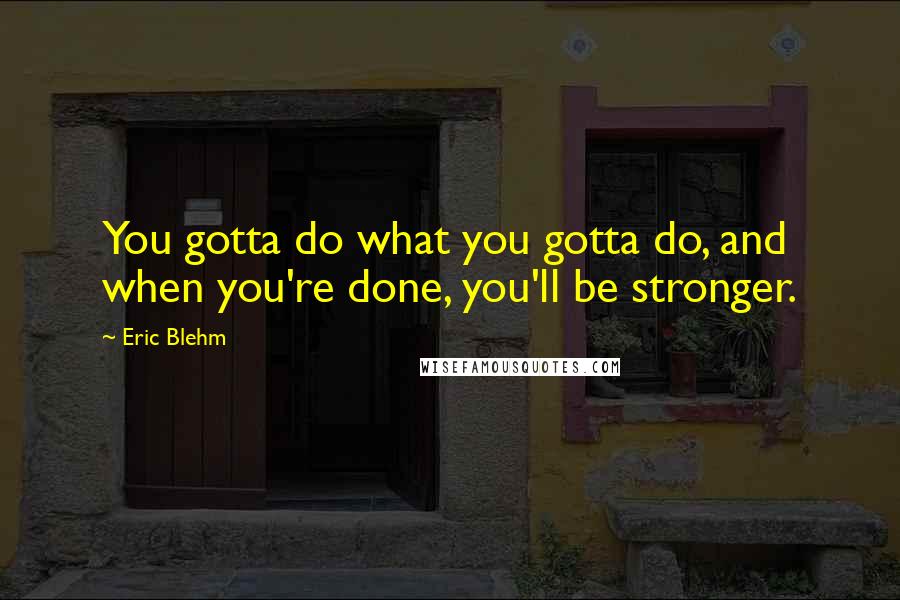 Eric Blehm quotes: You gotta do what you gotta do, and when you're done, you'll be stronger.