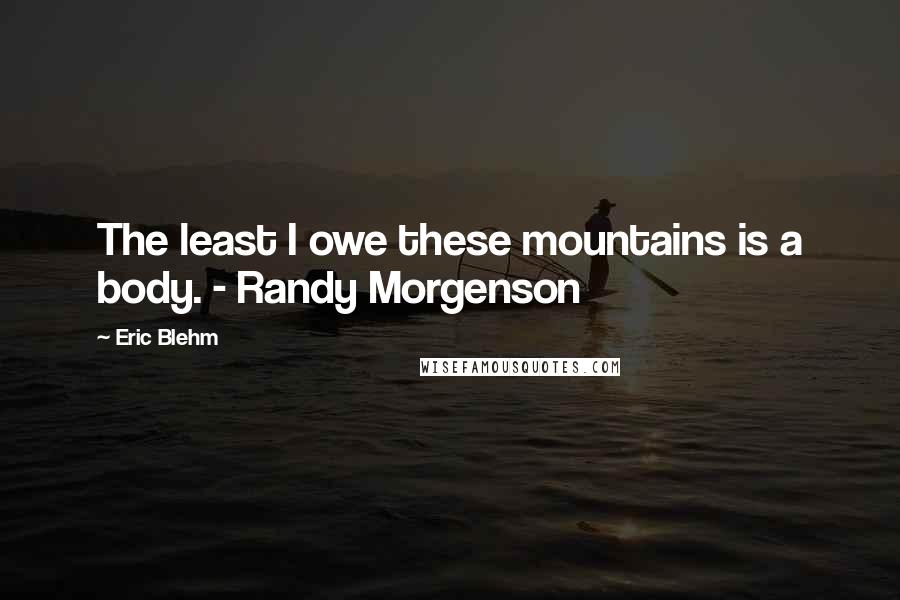 Eric Blehm quotes: The least I owe these mountains is a body. - Randy Morgenson