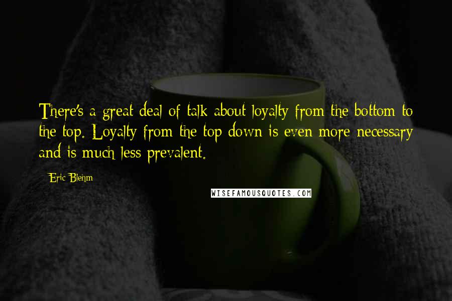 Eric Blehm quotes: There's a great deal of talk about loyalty from the bottom to the top. Loyalty from the top down is even more necessary and is much less prevalent.