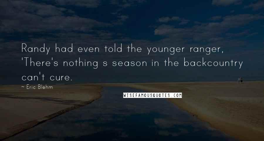 Eric Blehm quotes: Randy had even told the younger ranger, 'There's nothing s season in the backcountry can't cure.