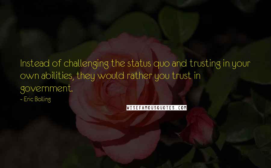 Eric Bolling quotes: Instead of challenging the status quo and trusting in your own abilities, they would rather you trust in government.