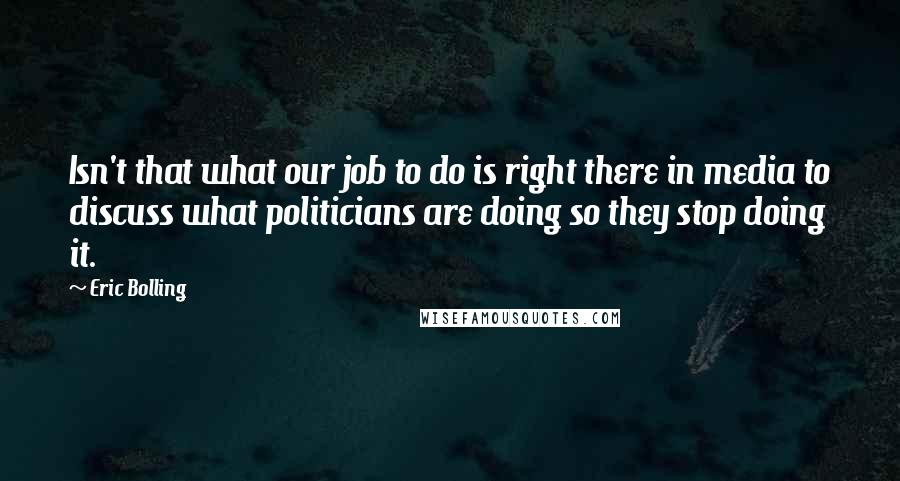 Eric Bolling quotes: Isn't that what our job to do is right there in media to discuss what politicians are doing so they stop doing it.