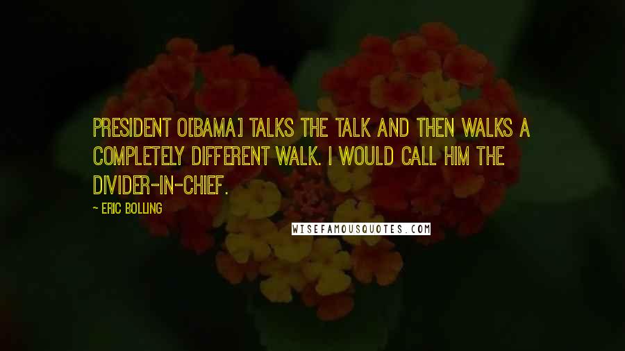 Eric Bolling quotes: President O[bama] talks the talk and then walks a completely different walk. I would call him the divider-in-chief.