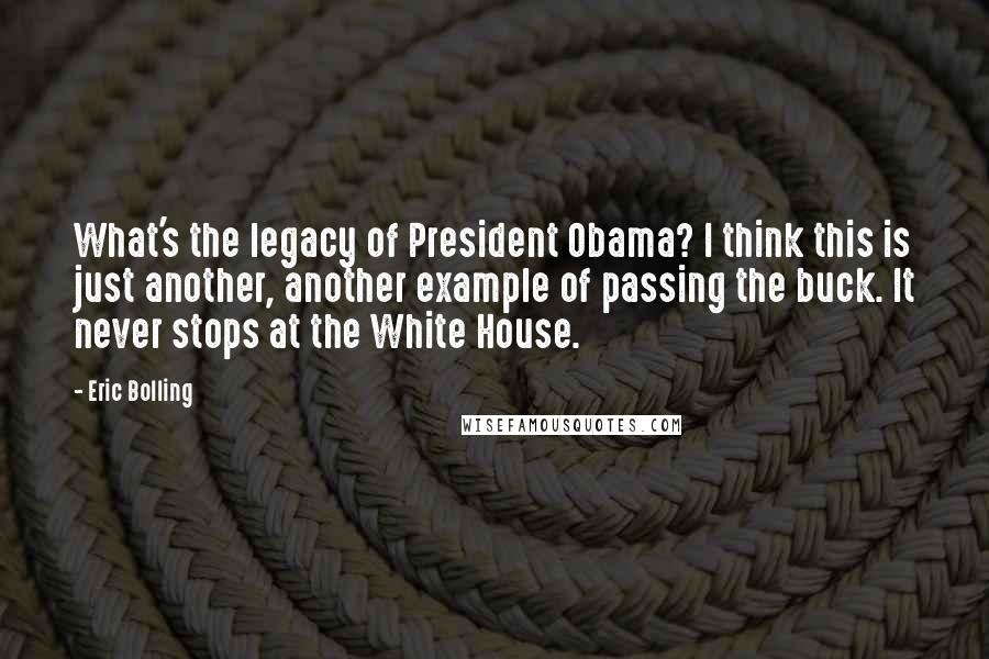 Eric Bolling quotes: What's the legacy of President Obama? I think this is just another, another example of passing the buck. It never stops at the White House.