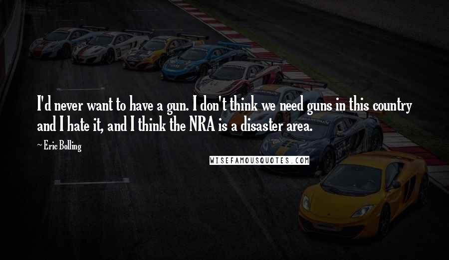 Eric Bolling quotes: I'd never want to have a gun. I don't think we need guns in this country and I hate it, and I think the NRA is a disaster area.