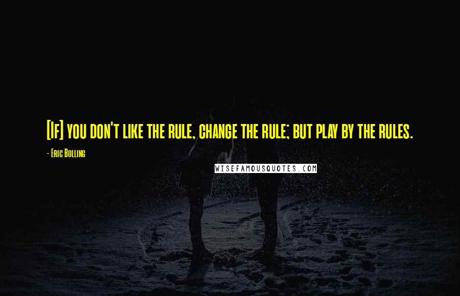 Eric Bolling quotes: [If] you don't like the rule, change the rule; but play by the rules.