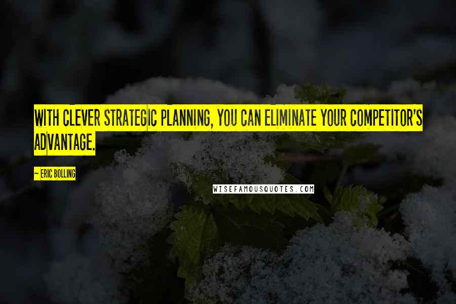 Eric Bolling quotes: with clever strategic planning, you can eliminate your competitor's advantage.