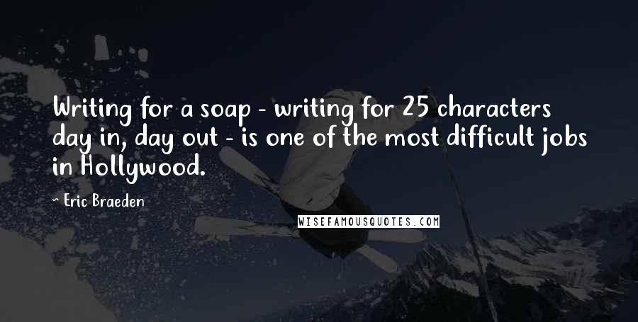 Eric Braeden quotes: Writing for a soap - writing for 25 characters day in, day out - is one of the most difficult jobs in Hollywood. Eric Braeden quotes: Writing for a soap - writing for 25 characters day in, day out - is one of the most difficult jobs in Hollywood.