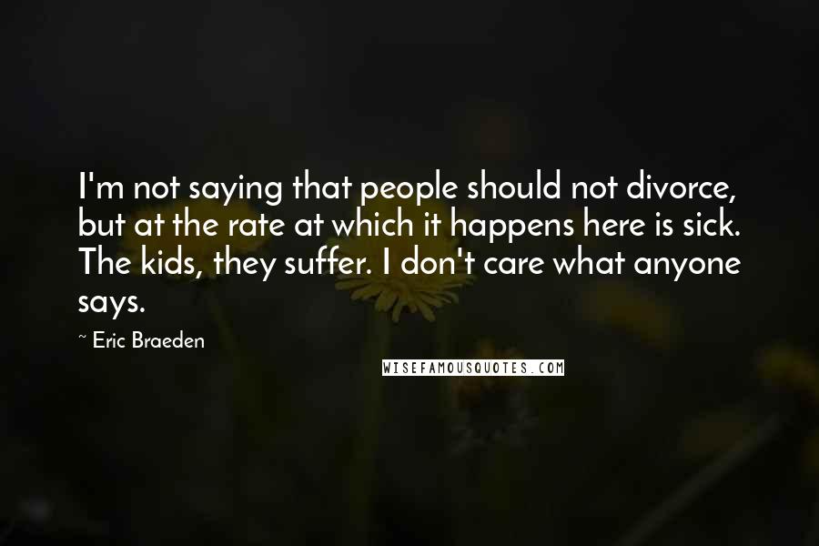 Eric Braeden quotes: I'm not saying that people should not divorce, but at the rate at which it happens here is sick. The kids, they suffer. I don't care what anyone says.