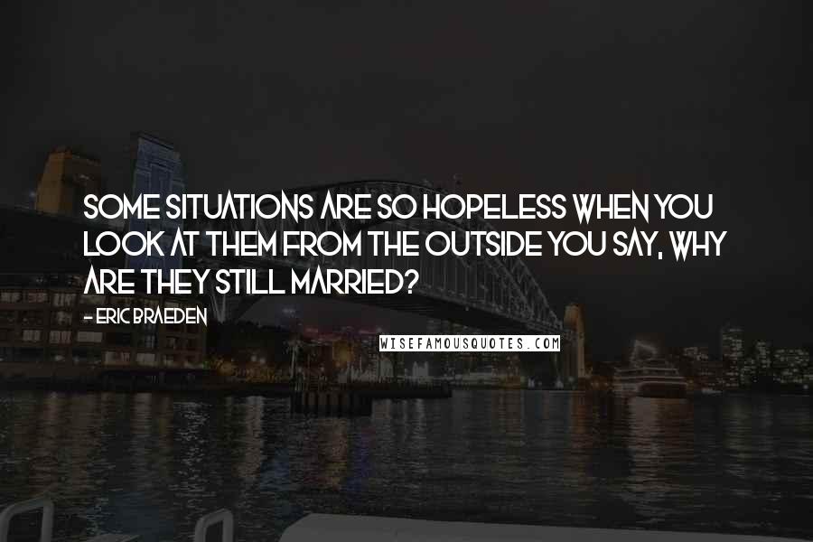 Eric Braeden quotes: Some situations are so hopeless when you look at them from the outside you say, Why are they still married?