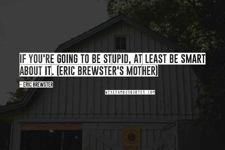 Eric Brewster quotes: If you're going to be stupid, at least be smart about it. (Eric Brewster's mother)