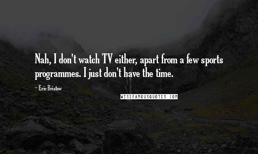 Eric Bristow quotes: Nah, I don't watch TV either, apart from a few sports programmes. I just don't have the time.