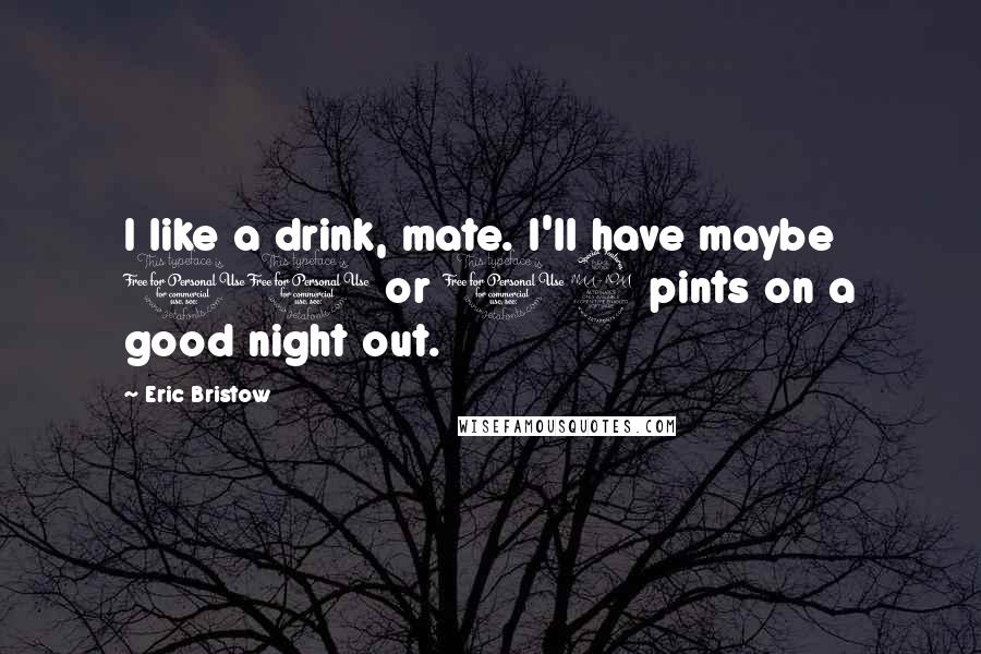 Eric Bristow quotes: I like a drink, mate. I'll have maybe 10 or 12 pints on a good night out.