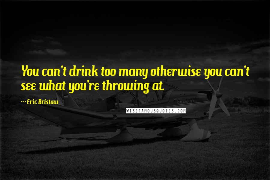 Eric Bristow quotes: You can't drink too many otherwise you can't see what you're throwing at.