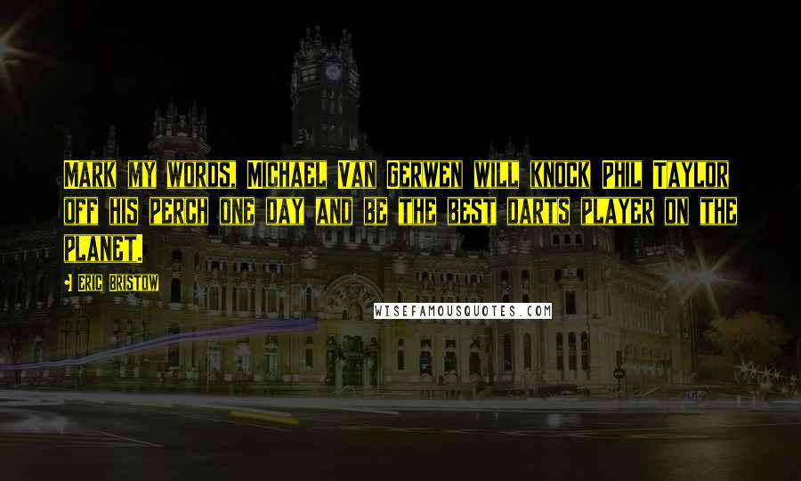 Eric Bristow quotes: Mark my words, Michael Van Gerwen will knock Phil Taylor off his perch one day and be the best darts player on the planet.