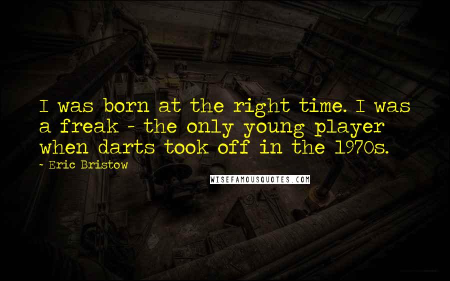Eric Bristow quotes: I was born at the right time. I was a freak - the only young player when darts took off in the 1970s.