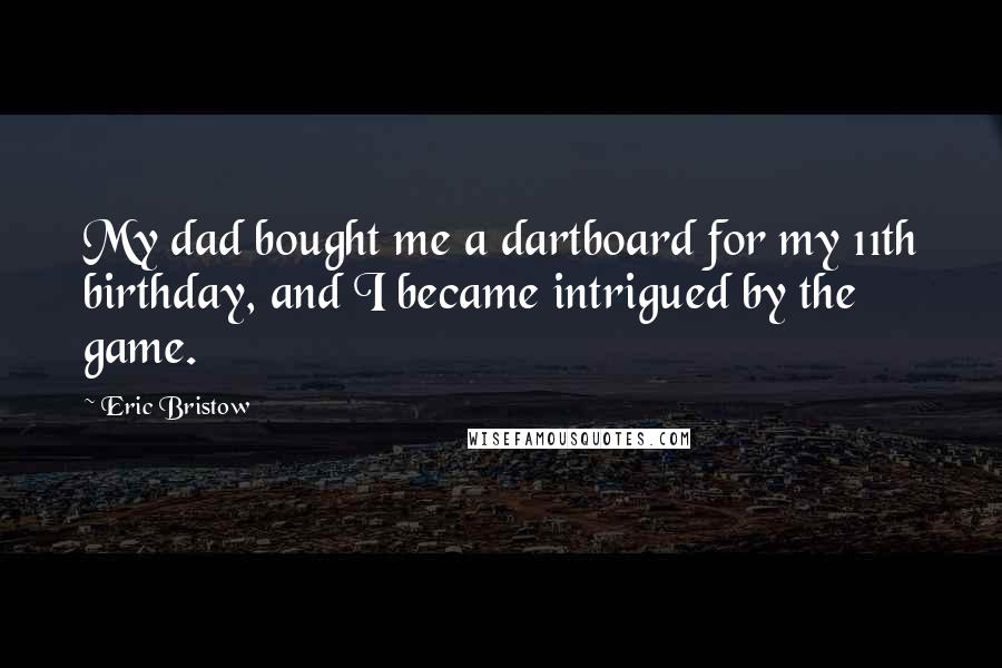 Eric Bristow quotes: My dad bought me a dartboard for my 11th birthday, and I became intrigued by the game.