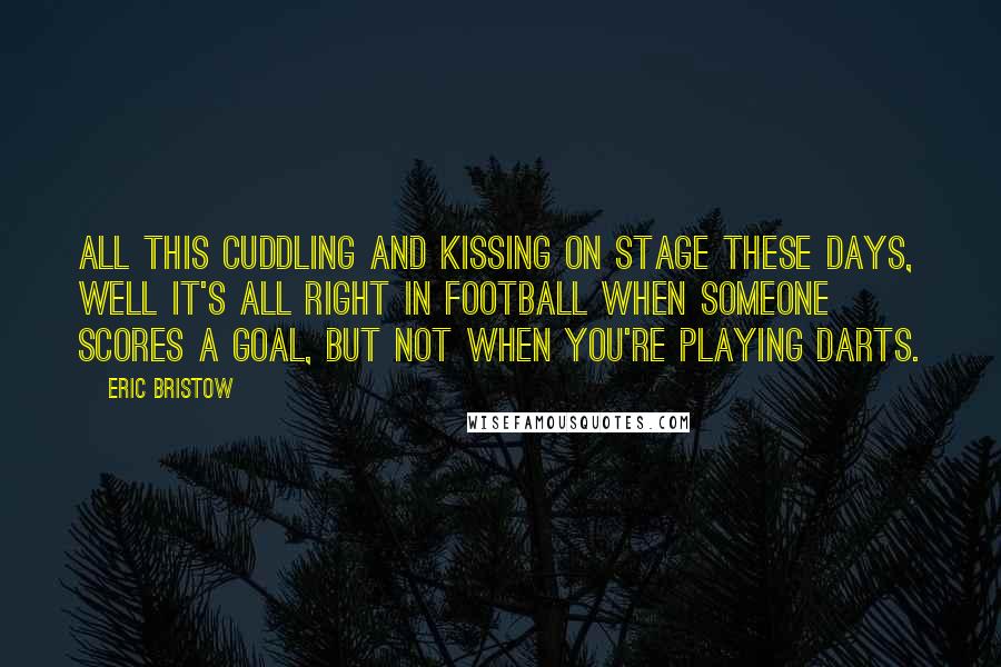 Eric Bristow quotes: All this cuddling and kissing on stage these days, well it's all right in football when someone scores a goal, but not when you're playing darts.