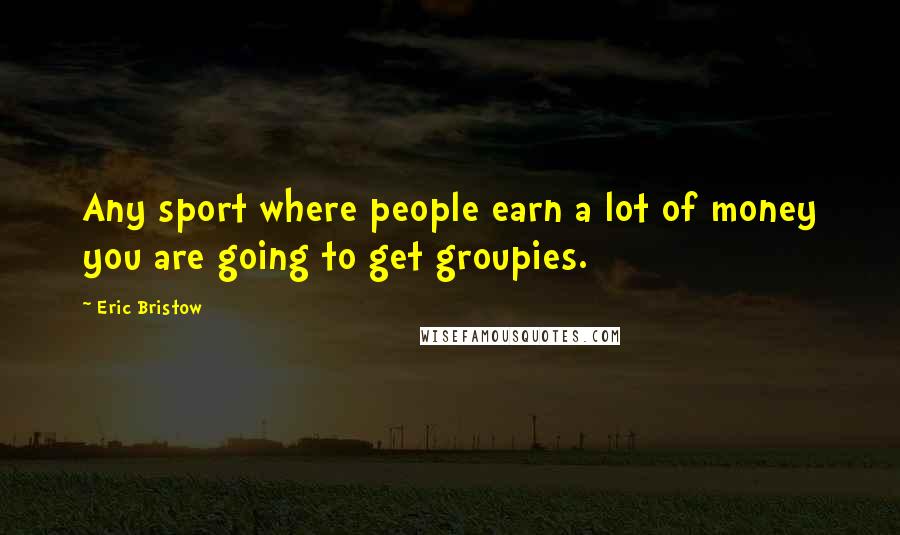 Eric Bristow quotes: Any sport where people earn a lot of money you are going to get groupies.