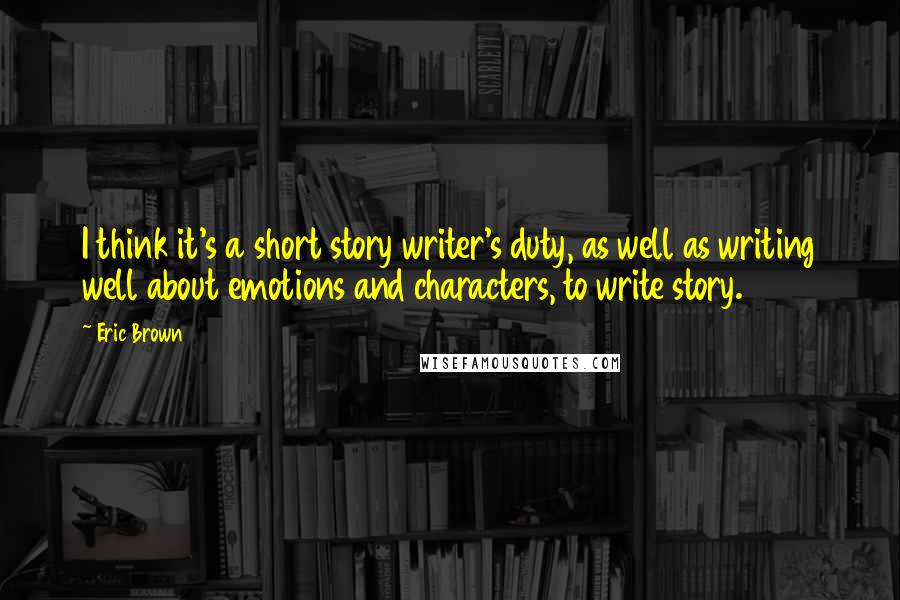 Eric Brown quotes: I think it's a short story writer's duty, as well as writing well about emotions and characters, to write story.