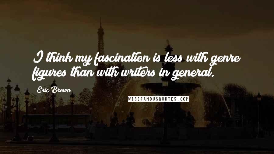 Eric Brown quotes: I think my fascination is less with genre figures than with writers in general.