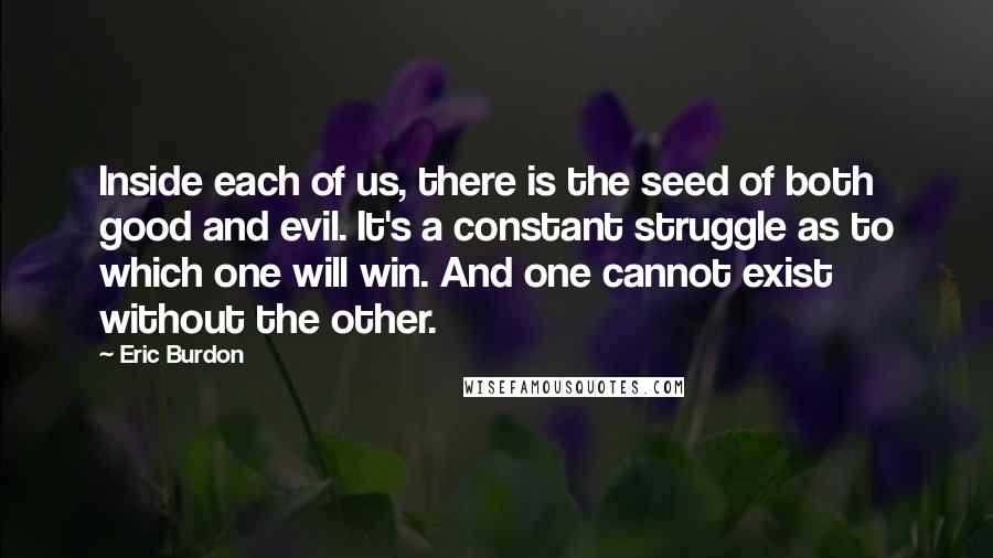 Eric Burdon quotes: Inside each of us, there is the seed of both good and evil. It's a constant struggle as to which one will win. And one cannot exist without the other.