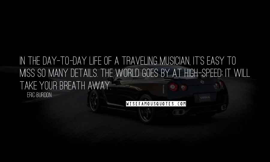 Eric Burdon quotes: In the day-to-day life of a traveling musician, it's easy to miss so many details. The world goes by at high-speed; it will take your breath away.