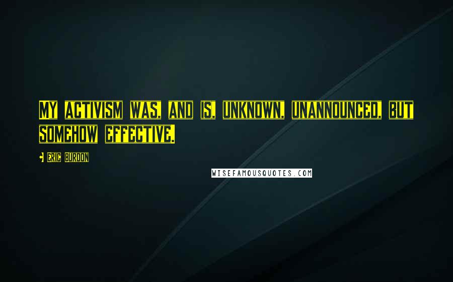 Eric Burdon quotes: My activism was, and is, unknown, unannounced, but somehow effective.