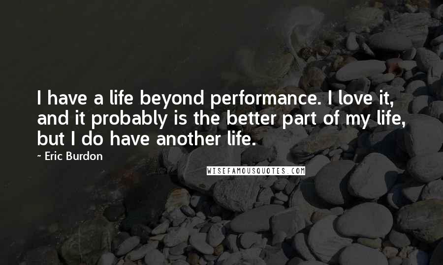 Eric Burdon quotes: I have a life beyond performance. I love it, and it probably is the better part of my life, but I do have another life.