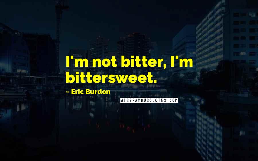 Eric Burdon quotes: I'm not bitter, I'm bittersweet.