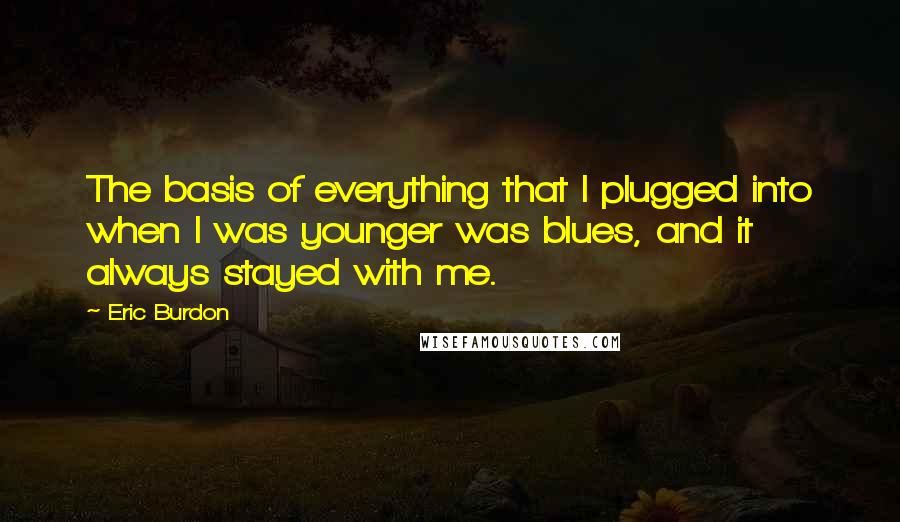 Eric Burdon quotes: The basis of everything that I plugged into when I was younger was blues, and it always stayed with me.