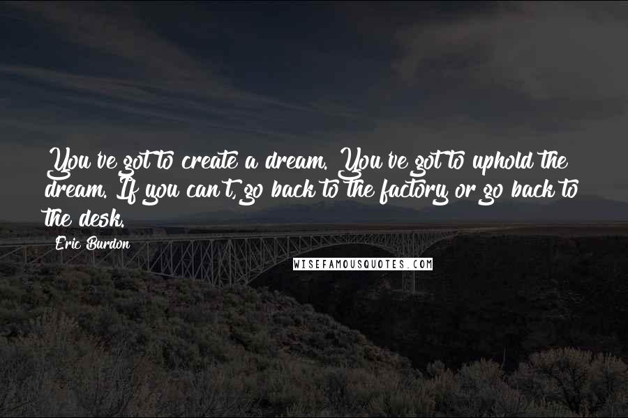 Eric Burdon quotes: You've got to create a dream. You've got to uphold the dream. If you can't, go back to the factory or go back to the desk.