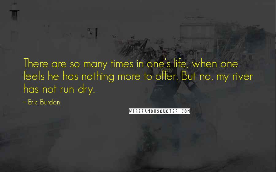 Eric Burdon quotes: There are so many times in one's life, when one feels he has nothing more to offer. But no, my river has not run dry.