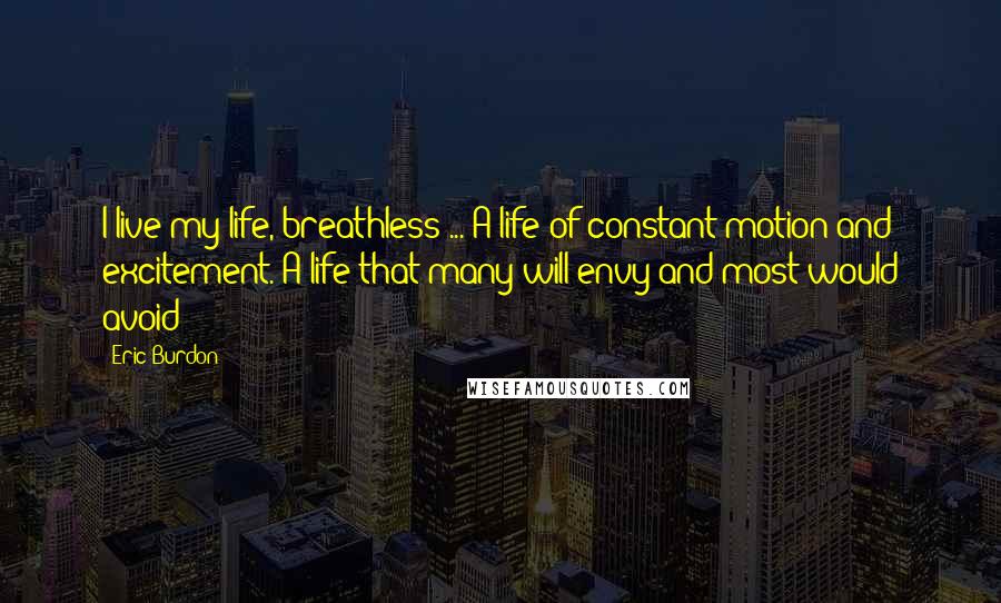 Eric Burdon quotes: I live my life, breathless ... A life of constant motion and excitement. A life that many will envy and most would avoid!
