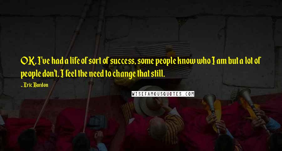 Eric Burdon quotes: OK, I've had a life of sort of success, some people know who I am but a lot of people don't. I feel the need to change that still.