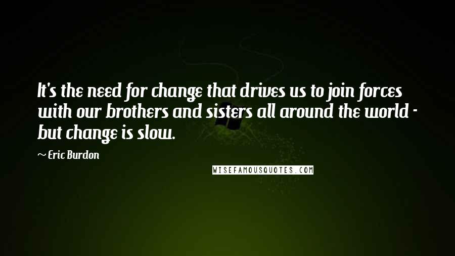 Eric Burdon quotes: It's the need for change that drives us to join forces with our brothers and sisters all around the world - but change is slow.