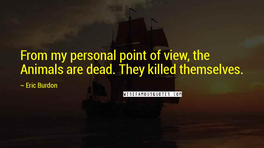 Eric Burdon quotes: From my personal point of view, the Animals are dead. They killed themselves.