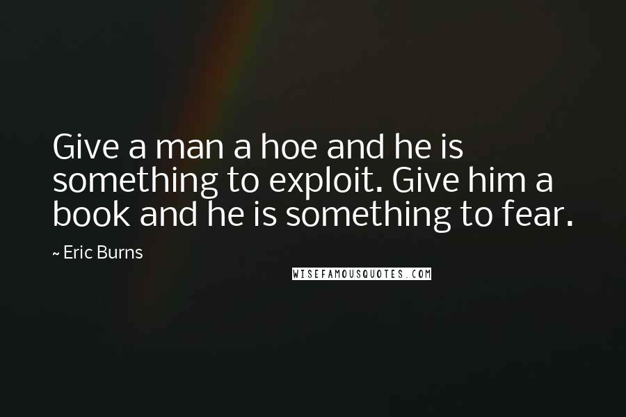 Eric Burns quotes: Give a man a hoe and he is something to exploit. Give him a book and he is something to fear.