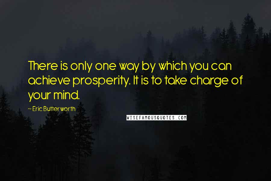 Eric Butterworth quotes: There is only one way by which you can achieve prosperity. It is to take charge of your mind.