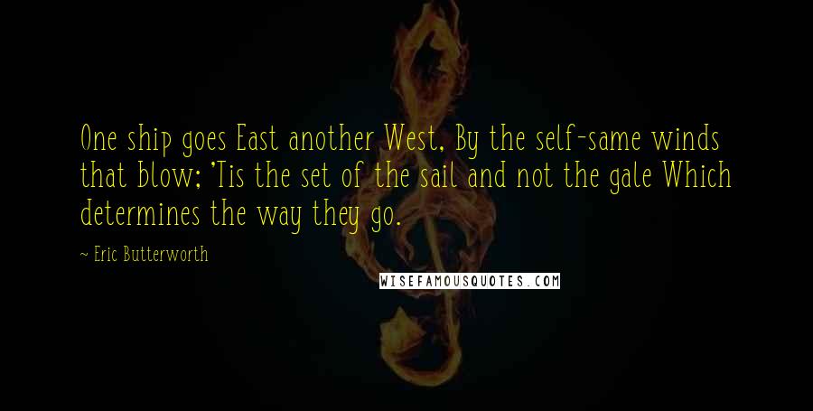 Eric Butterworth quotes: One ship goes East another West, By the self-same winds that blow; 'Tis the set of the sail and not the gale Which determines the way they go.