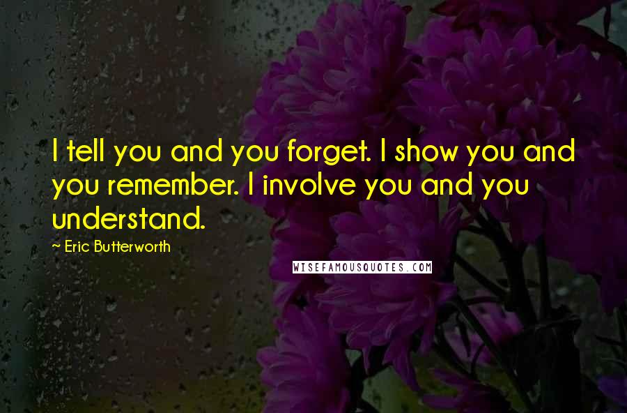 Eric Butterworth quotes: I tell you and you forget. I show you and you remember. I involve you and you understand.