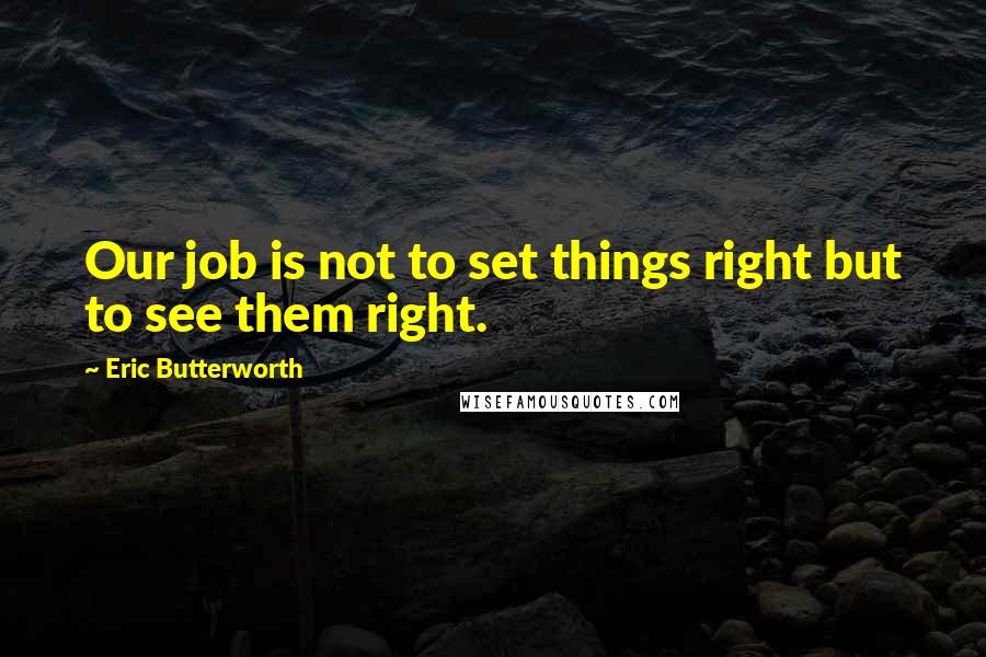 Eric Butterworth quotes: Our job is not to set things right but to see them right.