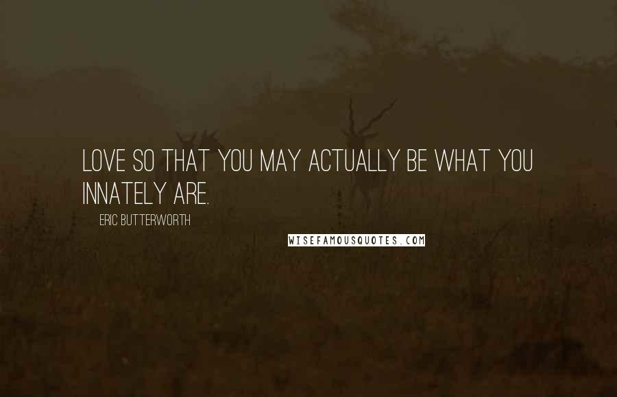 Eric Butterworth quotes: Love so that you may actually be what you innately are.